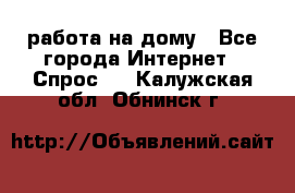 работа на дому - Все города Интернет » Спрос   . Калужская обл.,Обнинск г.